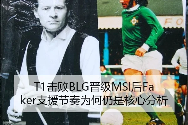 T1击败BLG晋级MSI后Faker支援节奏为何仍是核心分析